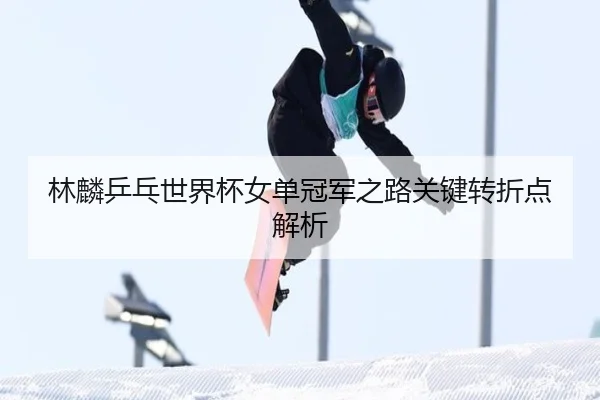 林麟乒乓世界杯女单冠军之路关键转折点解析