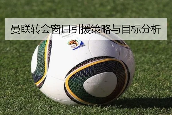 曼联转会窗口引援策略与目标分析